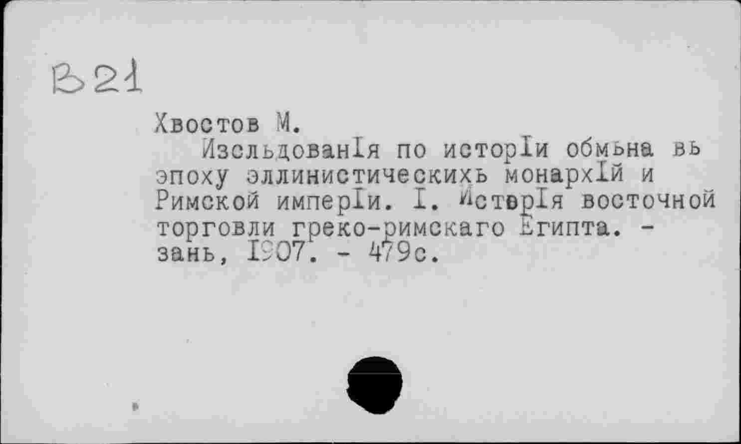 ﻿Хвостов М.
Изсльдованія по исторіи обмана вь эпоху эллинистическихь монархій и Римской имперіи. I. WCTBglH восточной торговли греко-римскаго Египта. -зань, 1907. - 479с.